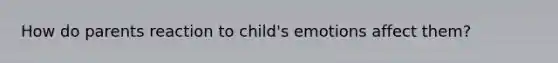 How do parents reaction to child's emotions affect them?