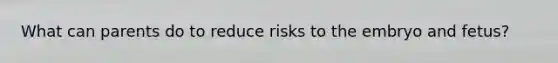 What can parents do to reduce risks to the embryo and fetus?