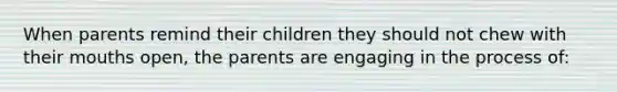 When parents remind their children they should not chew with their mouths open, the parents are engaging in the process of: