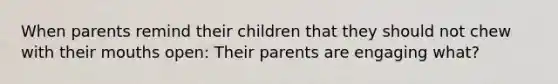 When parents remind their children that they should not chew with their mouths open: Their parents are engaging what?