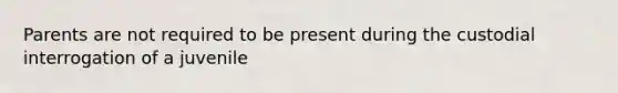 Parents are not required to be present during the custodial interrogation of a juvenile