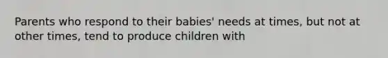 Parents who respond to their babies' needs at times, but not at other times, tend to produce children with