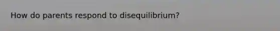 How do parents respond to disequilibrium?