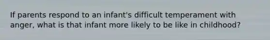 If parents respond to an infant's difficult temperament with anger, what is that infant more likely to be like in childhood?
