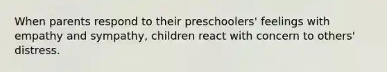 When parents respond to their preschoolers' feelings with empathy and sympathy, children react with concern to others' distress.