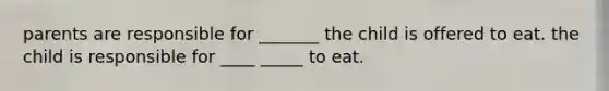 parents are responsible for _______ the child is offered to eat. the child is responsible for ____ _____ to eat.