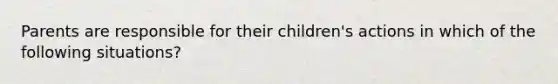 Parents are responsible for their children's actions in which of the following situations?