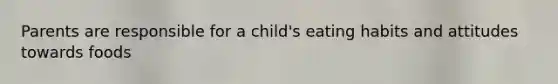 Parents are responsible for a child's eating habits and attitudes towards foods