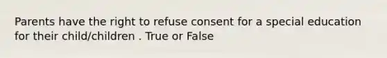 Parents have the right to refuse consent for a special education for their child/children . True or False