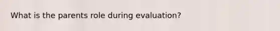 What is the parents role during evaluation?