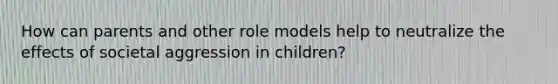 How can parents and other role models help to neutralize the effects of societal aggression in children?