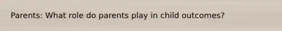 Parents: What role do parents play in child outcomes?