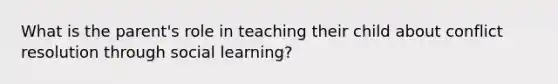 What is the parent's role in teaching their child about <a href='https://www.questionai.com/knowledge/kfU17MLdjh-conflict-resolution' class='anchor-knowledge'>conflict resolution</a> through social learning?