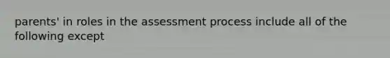 parents' in roles in the assessment process include all of the following except