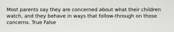 Most parents say they are concerned about what their children watch, and they behave in ways that follow-through on those concerns. True False