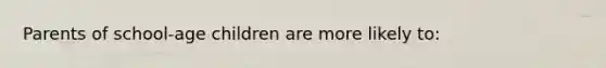 Parents of school-age children are more likely to: