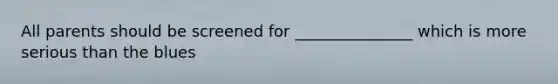 All parents should be screened for _______________ which is more serious than the blues