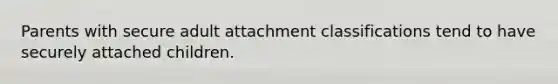 Parents with secure adult attachment classifications tend to have securely attached children.
