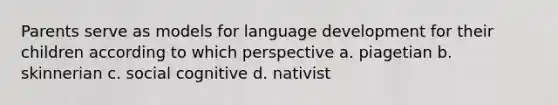 Parents serve as models for language development for their children according to which perspective a. piagetian b. skinnerian c. social cognitive d. nativist