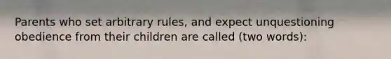 Parents who set arbitrary rules, and expect unquestioning obedience from their children are called (two words):