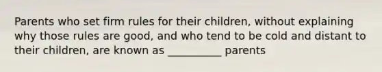 Parents who set firm rules for their children, without explaining why those rules are good, and who tend to be cold and distant to their children, are known as __________ parents