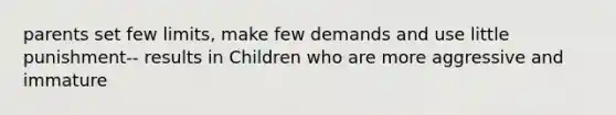 parents set few limits, make few demands and use little punishment-- results in Children who are more aggressive and immature