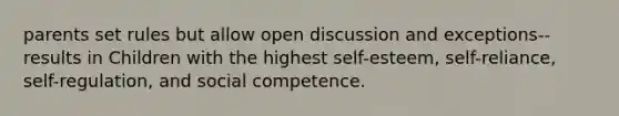 parents set rules but allow open discussion and exceptions-- results in Children with the highest self-esteem, self-reliance, self-regulation, and social competence.