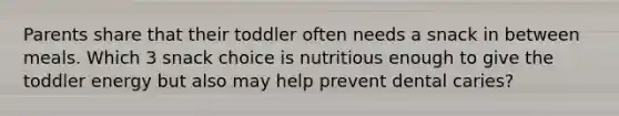 Parents share that their toddler often needs a snack in between meals. Which 3 snack choice is nutritious enough to give the toddler energy but also may help prevent dental caries?