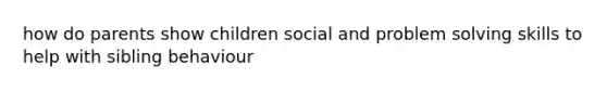 how do parents show children social and problem solving skills to help with sibling behaviour