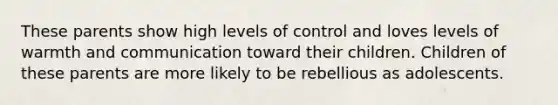 These parents show high levels of control and loves levels of warmth and communication toward their children. Children of these parents are more likely to be rebellious as adolescents.