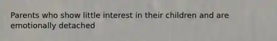 Parents who show little interest in their children and are emotionally detached