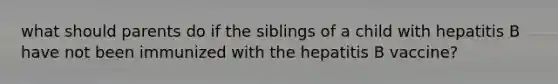 what should parents do if the siblings of a child with hepatitis B have not been immunized with the hepatitis B vaccine?