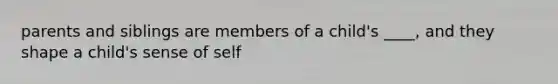 parents and siblings are members of a child's ____, and they shape a child's sense of self