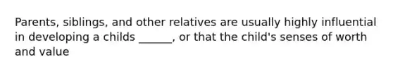 Parents, siblings, and other relatives are usually highly influential in developing a childs ______, or that the child's senses of worth and value