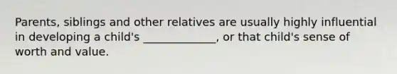 Parents, siblings and other relatives are usually highly influential in developing a child's _____________, or that child's sense of worth and value.