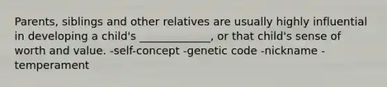 Parents, siblings and other relatives are usually highly influential in developing a child's _____________, or that child's sense of worth and value. -self-concept -genetic code -nickname -temperament