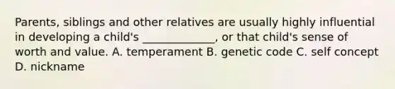 Parents, siblings and other relatives are usually highly influential in developing a child's _____________, or that child's sense of worth and value. A. temperament B. genetic code C. self concept D. nickname