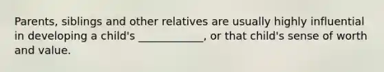 Parents, siblings and other relatives are usually highly influential in developing a child's ____________, or that child's sense of worth and value.