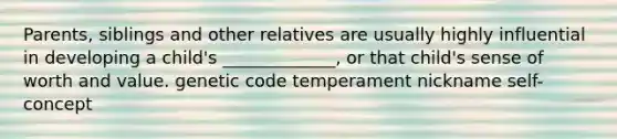 Parents, siblings and other relatives are usually highly influential in developing a child's _____________, or that child's sense of worth and value. genetic code temperament nickname self-concept