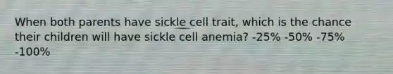 When both parents have sickle cell trait, which is the chance their children will have sickle cell anemia? -25% -50% -75% -100%