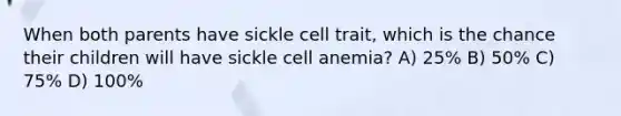 When both parents have sickle cell trait, which is the chance their children will have sickle cell anemia? A) 25% B) 50% C) 75% D) 100%