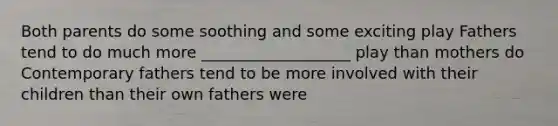 Both parents do some soothing and some exciting play Fathers tend to do much more ___________________ play than mothers do Contemporary fathers tend to be more involved with their children than their own fathers were