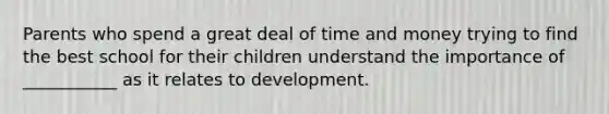 Parents who spend a great deal of time and money trying to find the best school for their children understand the importance of ___________ as it relates to development.