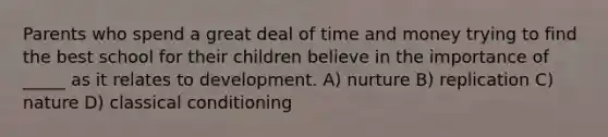 Parents who spend a great deal of time and money trying to find the best school for their children believe in the importance of _____ as it relates to development. A) nurture B) replication C) nature D) classical conditioning