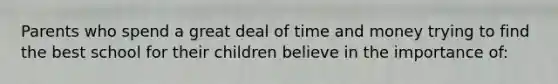 Parents who spend a great deal of time and money trying to find the best school for their children believe in the importance of: