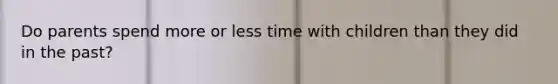 Do parents spend more or less time with children than they did in the past?