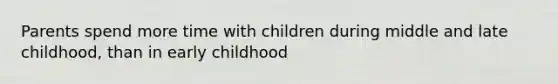 Parents spend more time with children during middle and late childhood, than in early childhood