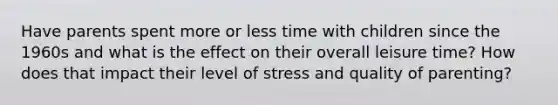 Have parents spent more or less time with children since the 1960s and what is the effect on their overall leisure time? How does that impact their level of stress and quality of parenting?