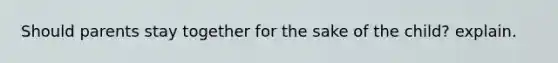Should parents stay together for the sake of the child? explain.