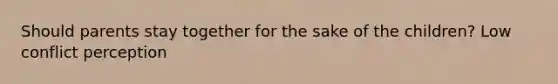 Should parents stay together for the sake of the children? Low conflict perception